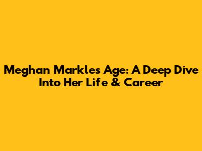 Meghan Markle's Age: A Deep Dive Into Her Life & Career