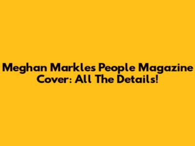 Meghan Markle's People Magazine Cover: All The Details!