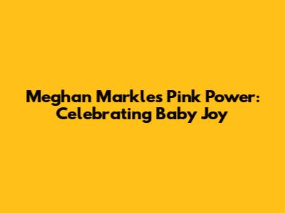 Meghan Markle's Pink Power: Celebrating Baby Joy