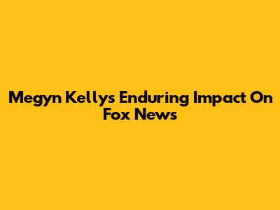 Megyn Kelly's Enduring Impact On Fox News