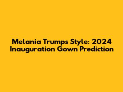 Melania Trump's Style: 2024 Inauguration Gown Prediction