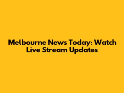 Melbourne News Today: Watch Live Stream Updates