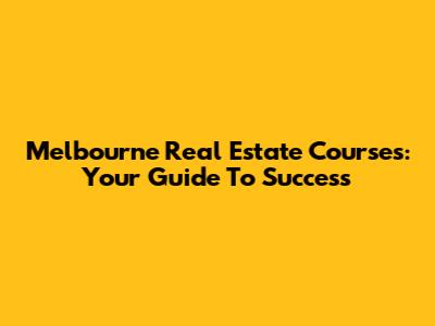 Melbourne Real Estate Courses: Your Guide To Success