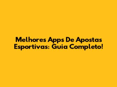 Melhores Apps De Apostas Esportivas: Guia Completo!