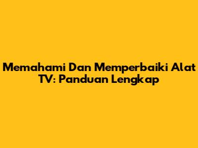 Memahami Dan Memperbaiki Alat TV: Panduan Lengkap