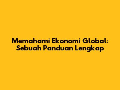 Memahami Ekonomi Global: Sebuah Panduan Lengkap