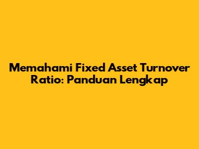 Memahami Fixed Asset Turnover Ratio: Panduan Lengkap