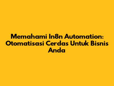 Memahami In8n Automation: Otomatisasi Cerdas Untuk Bisnis Anda