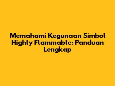 Memahami Kegunaan Simbol Highly Flammable: Panduan Lengkap