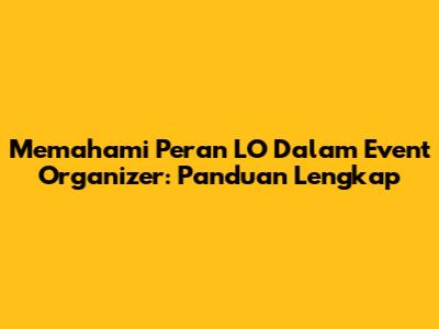 Memahami Peran LO Dalam Event Organizer: Panduan Lengkap