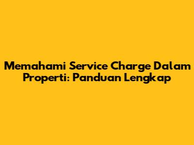 Memahami Service Charge Dalam Properti: Panduan Lengkap