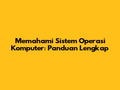 Memahami Sistem Operasi Komputer: Panduan Lengkap