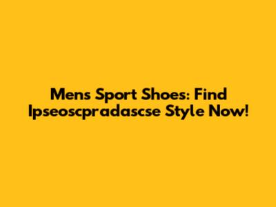 Men's Sport Shoes: Find Ipseoscpradascse Style Now!