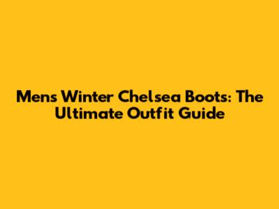 Men's Winter Chelsea Boots: The Ultimate Outfit Guide