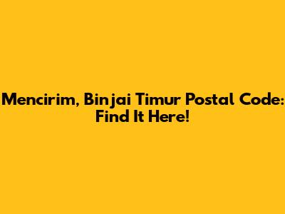 Mencirim, Binjai Timur Postal Code: Find It Here!