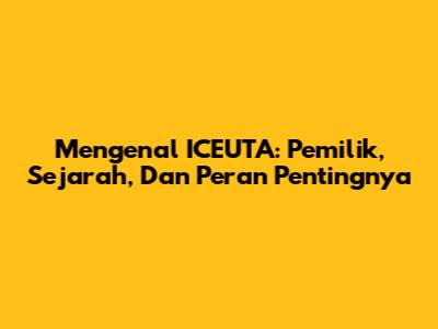 Mengenal ICEUTA: Pemilik, Sejarah, Dan Peran Pentingnya
