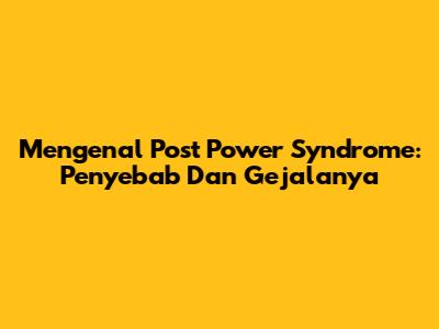 Mengenal Post Power Syndrome: Penyebab Dan Gejalanya