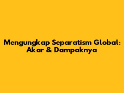 Mengungkap Separatism Global: Akar & Dampaknya