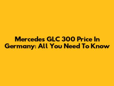 Mercedes GLC 300 Price In Germany: All You Need To Know