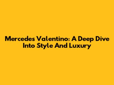 Mercedes Valentino: A Deep Dive Into Style And Luxury