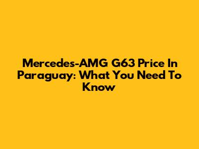 Mercedes-AMG G63 Price In Paraguay: What You Need To Know