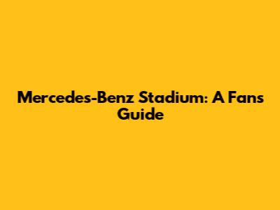 Mercedes-Benz Stadium: A Fan's Guide