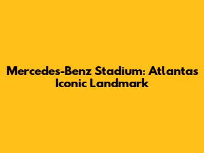 Mercedes-Benz Stadium: Atlanta's Iconic Landmark