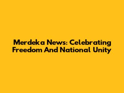Merdeka News: Celebrating Freedom And National Unity