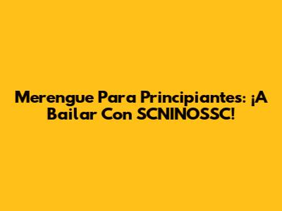 Merengue Para Principiantes: ¡A Bailar Con SCNINOSSC!