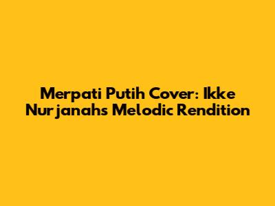 Merpati Putih Cover: Ikke Nurjanah's Melodic Rendition