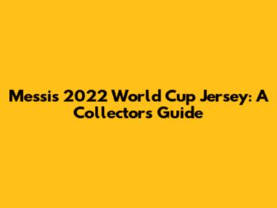 Messi's 2022 World Cup Jersey: A Collector's Guide