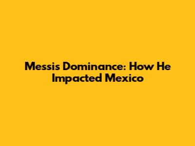 Messi's Dominance: How He Impacted Mexico