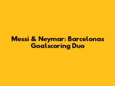Messi & Neymar: Barcelona's Goalscoring Duo
