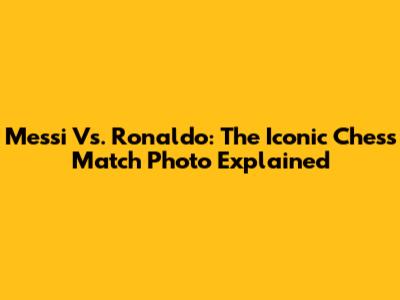 Messi Vs. Ronaldo: The Iconic Chess Match Photo Explained