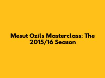Mesut Ozil's Masterclass: The 2015/16 Season