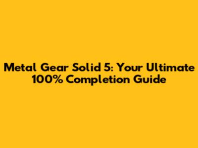 Metal Gear Solid 5: Your Ultimate 100% Completion Guide
