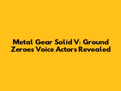 Metal Gear Solid V: Ground Zeroes Voice Actors Revealed