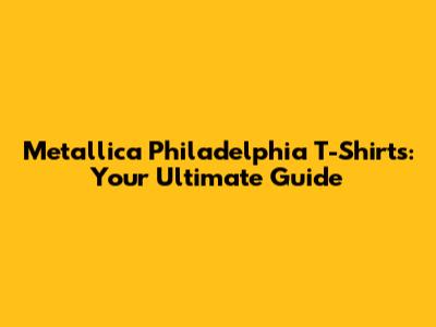 Metallica Philadelphia T-Shirts: Your Ultimate Guide