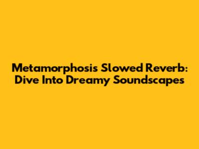 Metamorphosis Slowed Reverb: Dive Into Dreamy Soundscapes