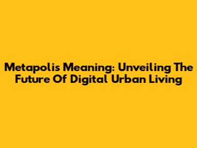 Metapolis Meaning: Unveiling The Future Of Digital Urban Living