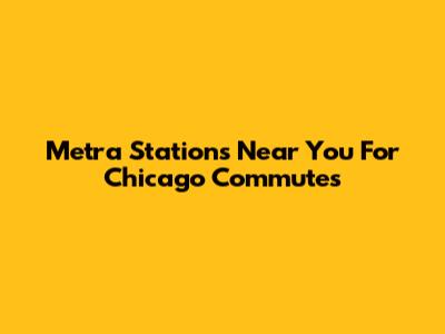 Metra Stations Near You For Chicago Commutes