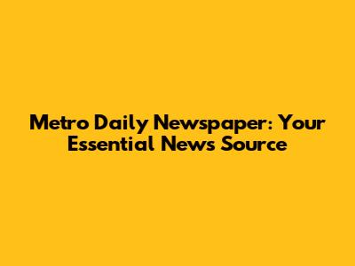 Metro Daily Newspaper: Your Essential News Source