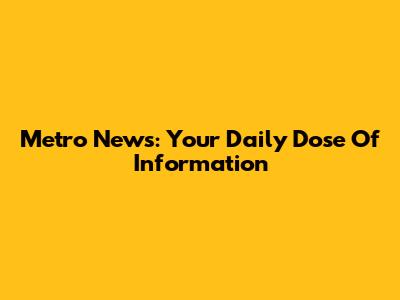 Metro News: Your Daily Dose Of Information