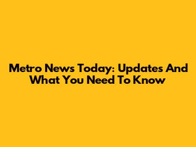 Metro News Today: Updates And What You Need To Know