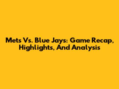 Mets Vs. Blue Jays: Game Recap, Highlights, And Analysis