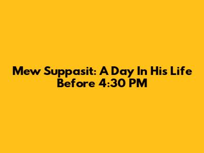 Mew Suppasit: A Day In His Life Before 4:30 PM