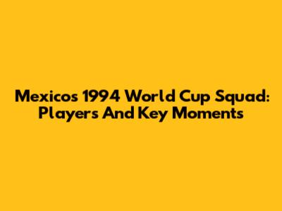 Mexico's 1994 World Cup Squad: Players And Key Moments