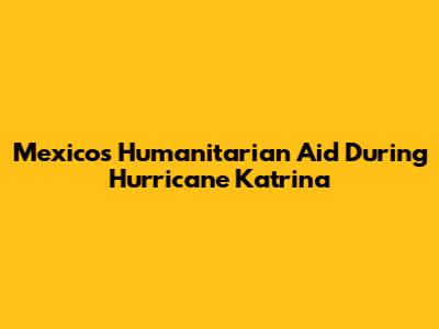 Mexico's Humanitarian Aid During Hurricane Katrina