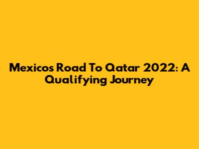 Mexico's Road To Qatar 2022: A Qualifying Journey