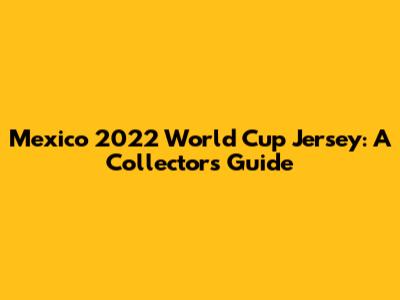 Mexico 2022 World Cup Jersey: A Collector's Guide
